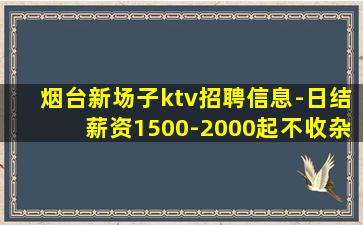 烟台新场子ktv招聘信息-日结薪资1500-2000起不收杂